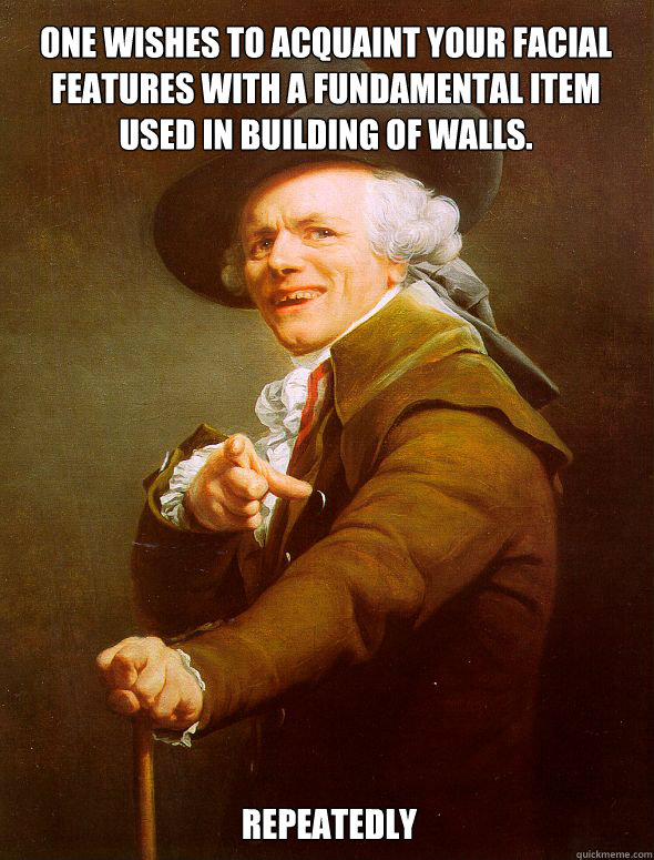 One wishes to acquaint your facial features with a fundamental item used in building of walls. Repeatedly - One wishes to acquaint your facial features with a fundamental item used in building of walls. Repeatedly  Joseph Ducreux