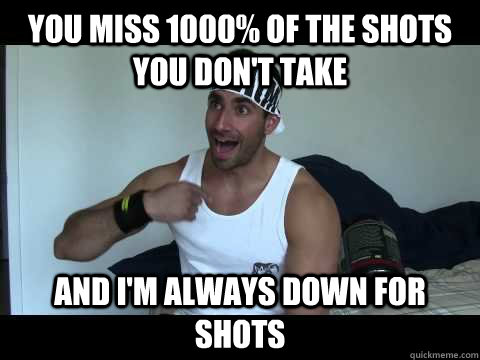 You Miss 1000% Of The Shots You Don't Take And I'm Always Down For Shots  