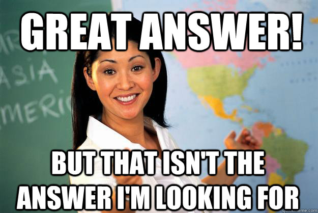 great answer! but that isn't the answer i'm looking for - great answer! but that isn't the answer i'm looking for  Unhelpful High School Teacher