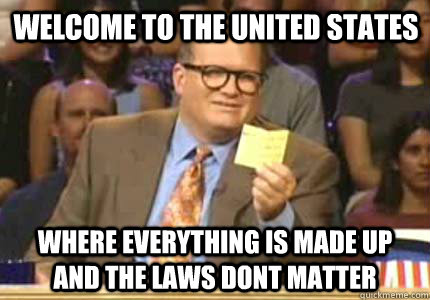 WELCOME TO THE UNITED STATES WHERE EVERYTHING IS MADE UP AND THE LAWS DONT MATTER - WELCOME TO THE UNITED STATES WHERE EVERYTHING IS MADE UP AND THE LAWS DONT MATTER  Misc