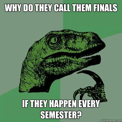 Why do they call them finals If they happen every semester?  Catdog Philosoraptor