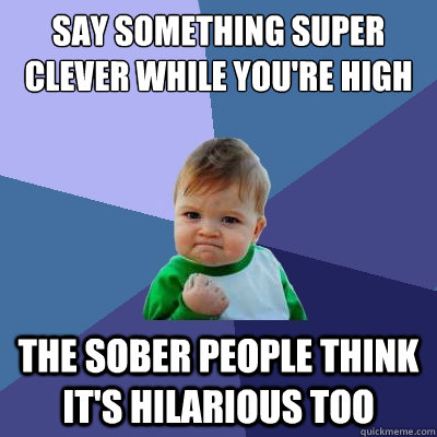 Say something super clever while you're high The sober people think it's hilarious too  Success Kid