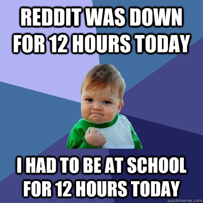 Reddit was down for 12 hours today I had to be at school for 12 hours today  Success Kid