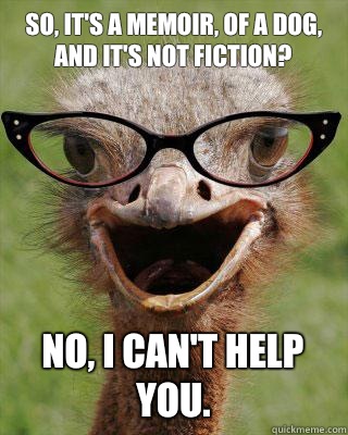 So, it's a memoir, of a dog, AND it's NOT fiction? No, I can't help you. - So, it's a memoir, of a dog, AND it's NOT fiction? No, I can't help you.  Judgmental Bookseller Ostrich