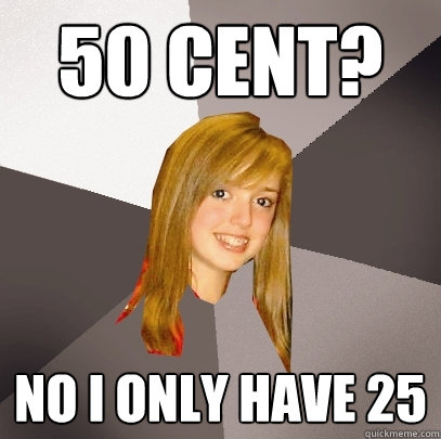 50 cent? no i only have 25 - 50 cent? no i only have 25  Musically Oblivious 8th Grader