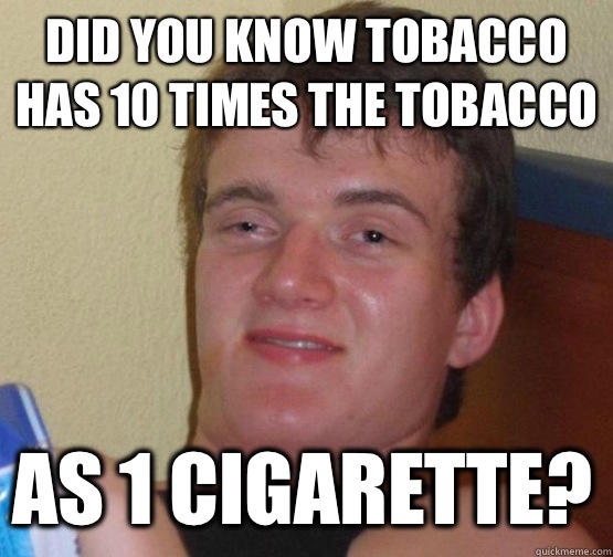 Did you know tobacco has 10 times the tobacco As 1 cigarette?  stoner guy