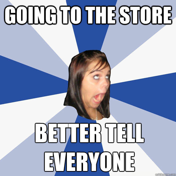 going to the store better tell everyone - going to the store better tell everyone  Annoying Facebook Girl