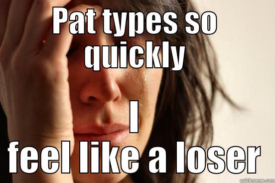 PAT TYPES SO QUICKLY I FEEL LIKE A LOSER First World Problems