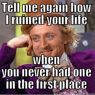 TELL ME AGAIN HOW I RUINED YOUR LIFE WHEN YOU NEVER HAD ONE IN THE FIRST PLACE Condescending Wonka