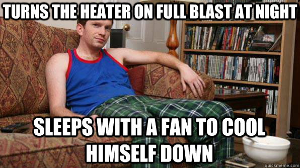 turns the heater on full blast at night sleeps with a fan to cool himself down  Scumbag Roommate