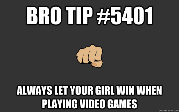 Bro Tip #5401 ALWAYS LET YOUR GIRL WIN WHEN PLAYING VIDEO GAMES  