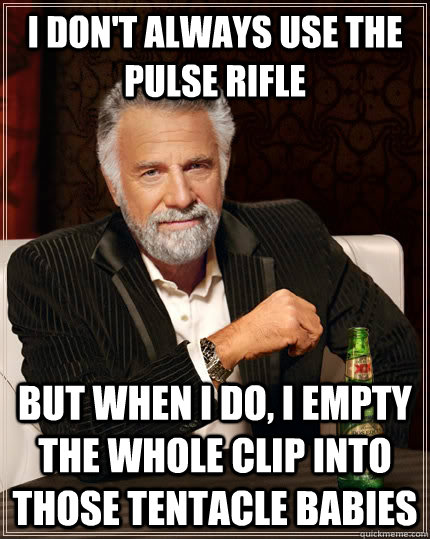 I don't always use the pulse rifle But when I do, I empty the whole clip into those tentacle babies - I don't always use the pulse rifle But when I do, I empty the whole clip into those tentacle babies  The Most Interesting Man In The World