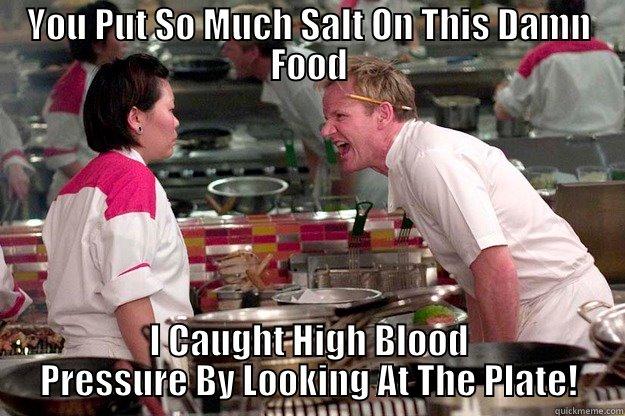 YOU PUT SO MUCH SALT ON THIS DAMN FOOD I CAUGHT HIGH BLOOD PRESSURE BY LOOKING AT THE PLATE! Gordon Ramsay