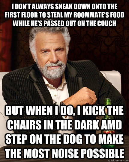 I don't always sneak down onto the first floor to steal my roommate's food while he's passed out on the couch But when I do, I kick the chairs in the dark amd step on the dog to make the most noise possible  The Most Interesting Man In The World