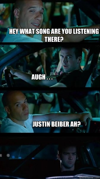 Hey what song are you listening there? Augh . . . Justin beiber ah? - Hey what song are you listening there? Augh . . . Justin beiber ah?  Fast and Furious