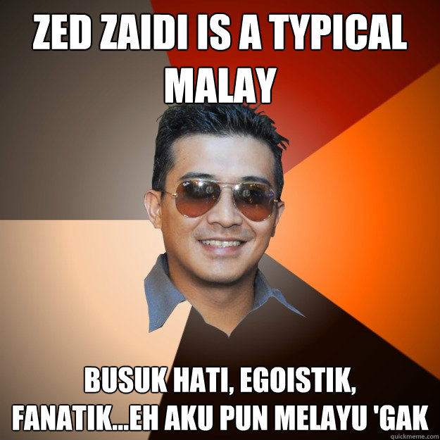 zed zaidi is a typical malay busuk hati, egoistiK, fanatik...eh aku pun Melayu 'gak  