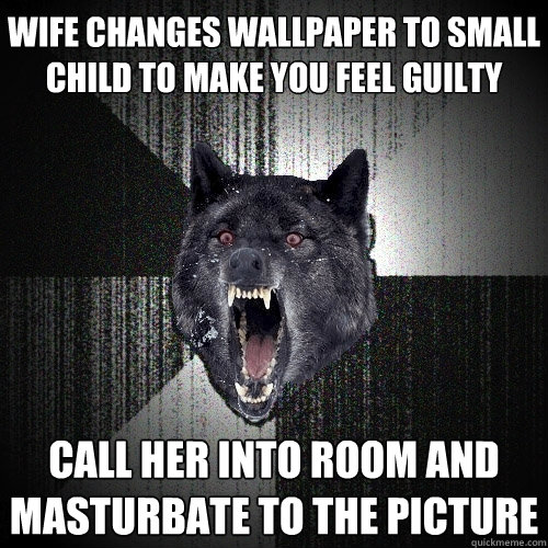 Wife changes wallpaper to small child to make you feel guilty call her into room and masturbate to the picture  Insanity Wolf