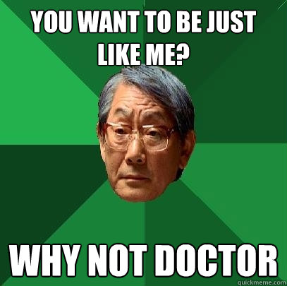 you want to be just like me? why not doctor  High Expectations Asian Father