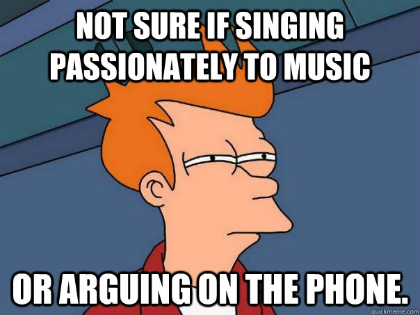 not sure if singing passionately to music or arguing on the phone. - not sure if singing passionately to music or arguing on the phone.  Futurama Fry