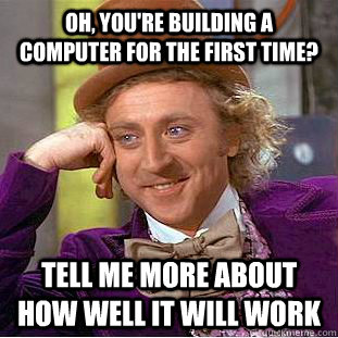 Oh, you're building a computer for the first time? Tell me more about how well it will work  Condescending Wonka