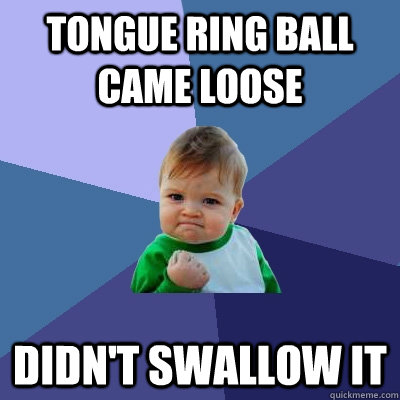 tongue ring ball came loose didn't swallow it  Success Kid