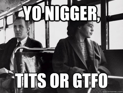 Yo nigger,  tits or gtfo
  Rosa Parks