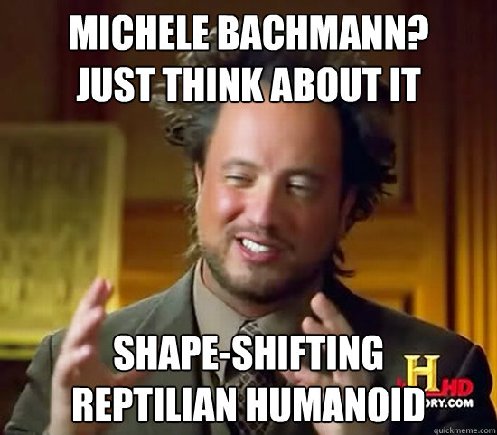 Michele Bachmann?
just think about it shape-shifting
reptilian humanoid  Ancient Aliens