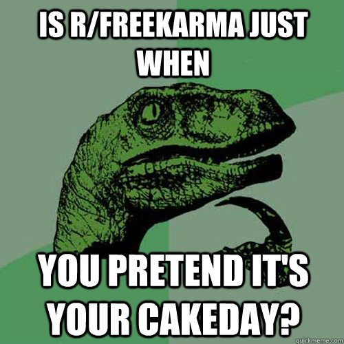 Is r/freekarma just when you pretend it's your cakeday?  Philosoraptor