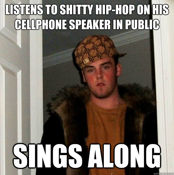 Listens to shitty hip-hop on his cellphone speaker in public sings along  - Listens to shitty hip-hop on his cellphone speaker in public sings along   Scumbag Steve