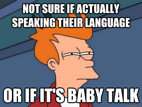 Not sure if actually speaking their language or if it's baby talk  Futurama Fry