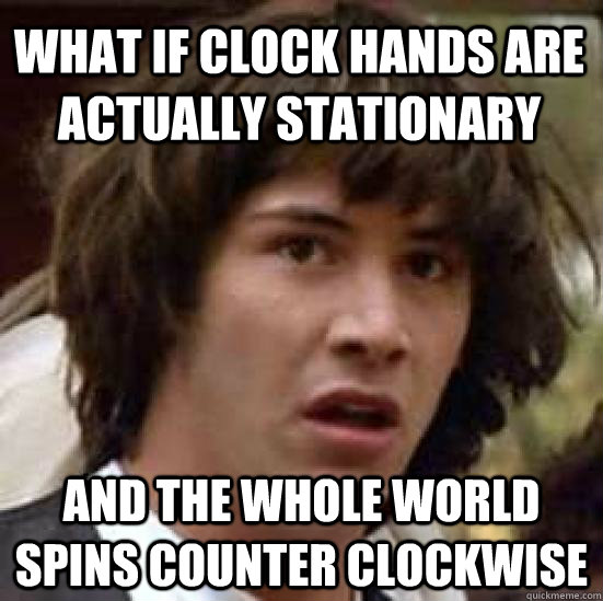 what if clock hands are actually stationary and the whole world spins counter clockwise  - what if clock hands are actually stationary and the whole world spins counter clockwise   conspiracy keanu