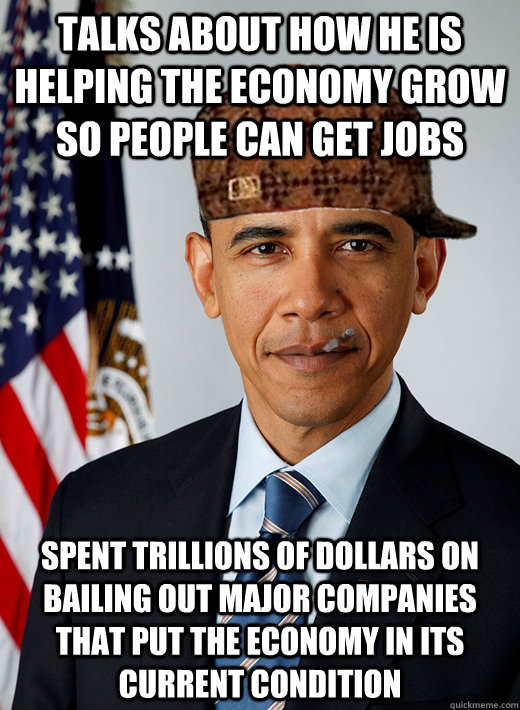 talks about how he is helping the economy grow so people can get jobs spent trillions of dollars on bailing out major companies that put the economy in its current condition - talks about how he is helping the economy grow so people can get jobs spent trillions of dollars on bailing out major companies that put the economy in its current condition  Good Guy Scumbag Obama