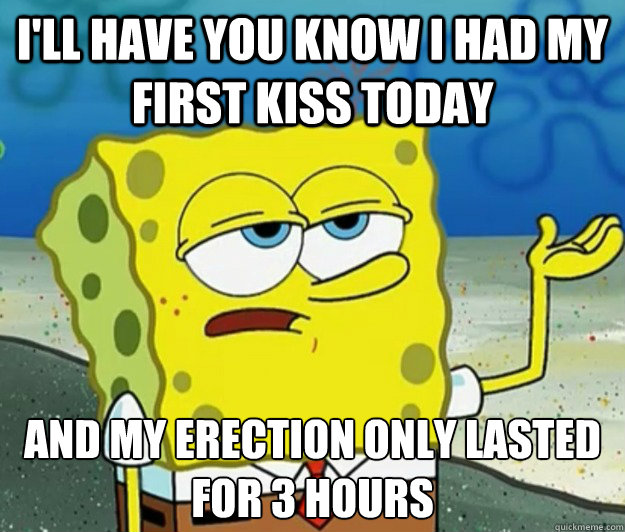 I'll have you know I had my first kiss today and my erection only lasted for 3 hours - I'll have you know I had my first kiss today and my erection only lasted for 3 hours  Tough Spongebob