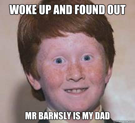 WOKE UP AND FOUND OUT MR BARNSLY IS MY DAD Caption 3 goes here  Over Confident Ginger