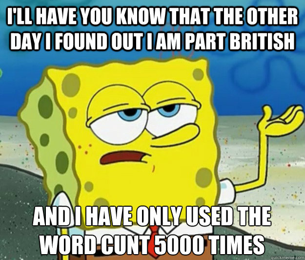 I'll have you know that the other day i found out i am part British And i have only used the word cunt 5000 times  Tough Spongebob