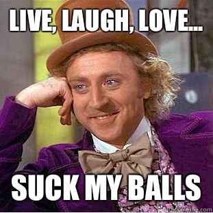 Live, laugh, love... suck my balls  Condescending Wonka