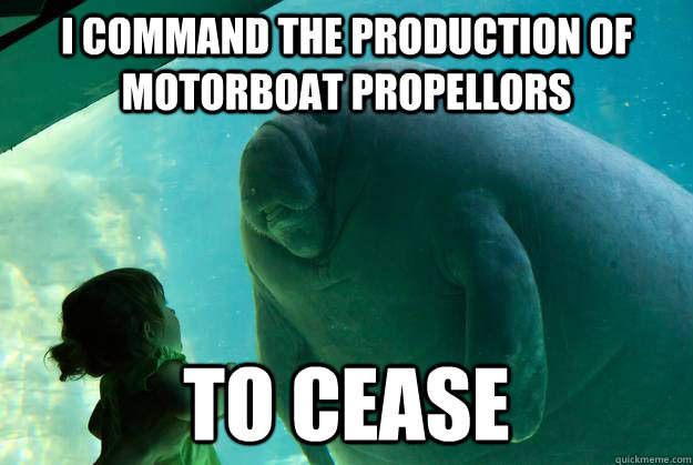 I command the production of motorboat propellors To cease  Overlord Manatee