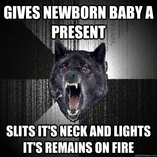 Gives newborn baby a present slits it's neck and lights it's remains on fire  Insanity Wolf