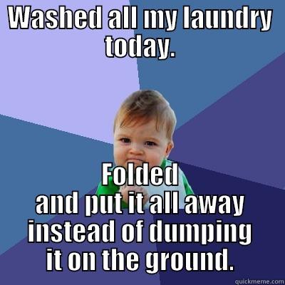 WASHED ALL MY LAUNDRY TODAY. FOLDED AND PUT IT ALL AWAY INSTEAD OF DUMPING IT ON THE GROUND. Success Kid