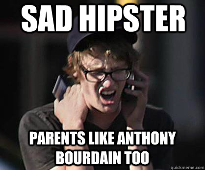 Sad hipster Parents like Anthony Bourdain too  Sad Hipster