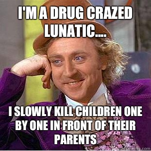 I'm a drug crazed lunatic.... I slowly kill children one by one in front of their parents   Condescending Wonka