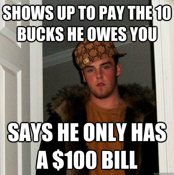 shows up to pay the 10 bucks he owes you says he only has a $100 bill - shows up to pay the 10 bucks he owes you says he only has a $100 bill  Scumbag Steve