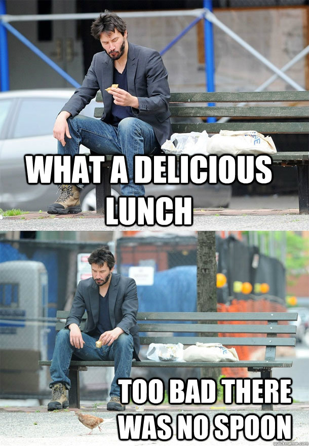 What a delicious lunch too bad there was no spoon  Sad Keanu