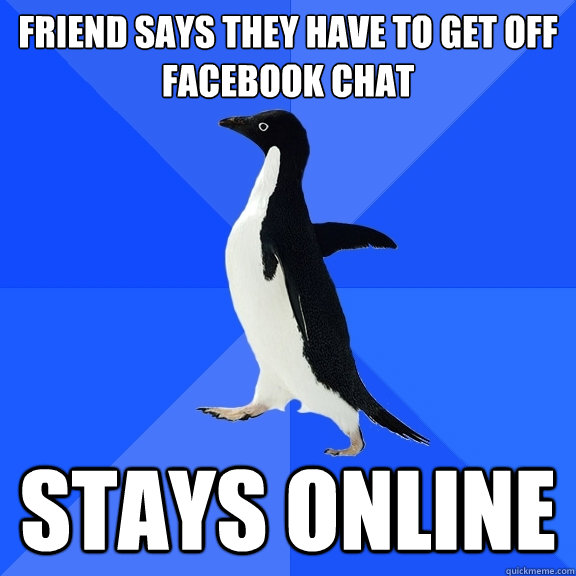 Friend says they have to get off Facebook chat stays online - Friend says they have to get off Facebook chat stays online  Socially Awkward Penguin