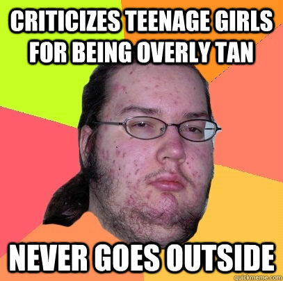 Criticizes teenage girls for being overly tan Never goes outside  Butthurt Dweller