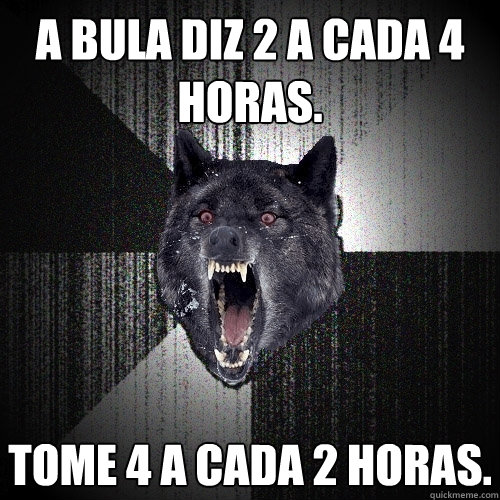 A bula diz 2 a cada 4 horas. Tome 4 a cada 2 horas.  Insanity Wolf