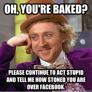 Oh, you're baked? Please continue to act stupid and tell me how stoned you are over facebook.  Condescending Wonka