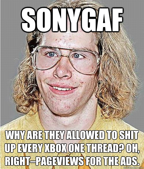 sonygaf why are they allowed to shit up every xbox one thread? oh, right–pageviews for the ads.  NeoGAF Asshole