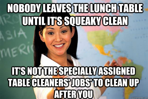 Nobody leaves the lunch table until it's squeaky clean It's not the specially assigned table cleaners' jobs' to clean up after you   Unhelpful High School Teacher