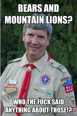 BEARS AND MOUNTAIN LIONS? WHO THE FUCK SAID ANYTHING ABOUT THOSE!?  Harmless Scout Leader